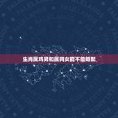 生肖属鸡男和属狗女能不能婚配，属鸡的男性和什么属相的女性最配