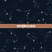龙女忌配什么生肖，属龙女和属牛男能做夫妻吗