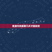 香港代购需要几天才能到货，香港代购可以放心选购吗 要多长时间能收到货物