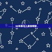 66年属马人最佳婚配，一九六六年的属马人适合与什么属相婚配比较好？