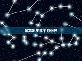属龙出生那个月份好，属龙什么月份出生更好