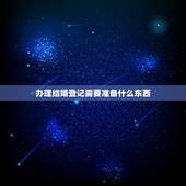 办理结婚登记需要准备什么东西，去民政局登记结婚都要准备什么材料？