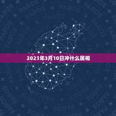 2021年3月10日冲什么属相，2021年生肖运势大全