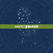 2022十二星座6月运势，2022年十二星座的全年运势