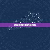 对属狗的不好的属相有，属狗的和什么属相和？和什么属相不和？