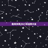 生肖羊男2021年运势大全，91年属羊男2021年的运势和婚姻