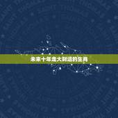 未来十年走大财运的生肖，家里有这三大生肖，家门大幸，未来10年全家人发
