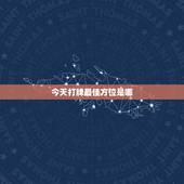 今天打牌最佳方位是哪，今天打牌，最佳方位在哪方