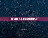 2021年十二生肖属相与财运，十二生肖运程2021年运势每月运程
