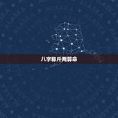 八字称斤两算命，称命书几斤几两对照表2023