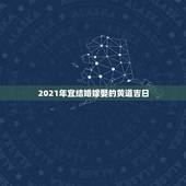2021年宜结婚嫁娶的黄道吉日，黄道吉日2021年嫁娶