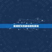 属相蛇女的最佳婚配属相，属蛇女应该配什么属相男