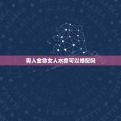 男人金命女人水命可以婚配吗，男金女水婚姻好不好吗？