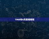 1968年6月属相婚配，属猴的属相婚配表