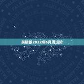 杀破狼2022年6月周运势，杀破狼 星座运势