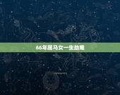 66年属马女一生劫难，1966年属马的女人一生命运 66年属马的女人命