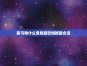 属马和什么属相最配婚姻最合适，属马的和什么属相最配 属马的属相婚配表？