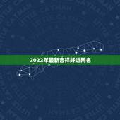 2022年最新吉祥好运网名 好听高雅又聚财的网名