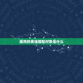 属鸡的更佳婚配对象是什么，谁是属鸡人的最旺配偶