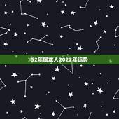 52年属龙人2022年运势，2022属龙的全年运势