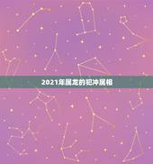 2021年属龙的犯冲属相，2021年生肖龙的全年运势