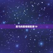属马的属相婚配表19，属马的和什么属相最配 属马的属相婚配表？