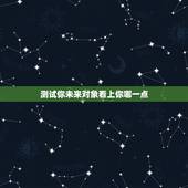 测试你未来对象看上你哪一点，说说看，你最看重未来结婚对象的哪一点？