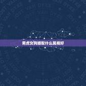 男虎女狗婚配什么属相好，属虎得女和属狗得男生什么属相好