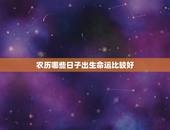 农历哪些日子出生命运比较好，哪天出生的人更好命运
