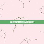 属牛男的婚配什么属相最好，属牛的，属相和哪个属相最配？