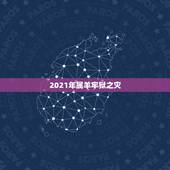 2021年属羊牢狱之灾，属羊的2021年犯太岁吗怎么化解