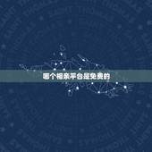 哪个相亲平台是免费的，什么相亲网站或者软件是免费的，不收费的