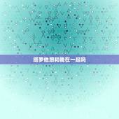 塔罗他想和我在一起吗，塔罗占卜我和他有缘份在一起吗