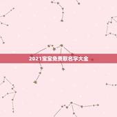 2021宝宝免费取名字大全，2021年男孩取名字寓意好的字