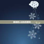 属龙的人出生在那年，属龙人出生月份与命运