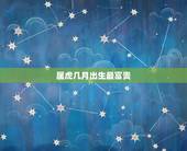 属虎几月出生最富贵，2022年属虎几月出生好