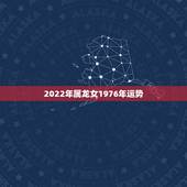 2022年属龙女1976年运势，76龙女2022年运势完整版