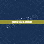 属龙32岁配什么属相好，属龙的配啥属相最好？