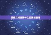 属蛇女婚配属什么的属相最好，属蛇和什么属相最配 属蛇的最佳配偶