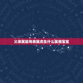 父亲属鼠母亲属虎生什么属相宝宝，父亲属鼠，母亲属虎，请问孩子属什么好呢