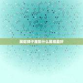 属蛇狮子座配什么属相最好，属蛇狮子座女生和什么属相什么星座男生配