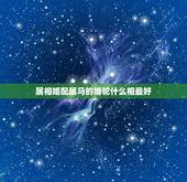 属相婚配属马的婚驼什么相最好，属马的和什么属相最配 属马的属相婚配表