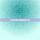 生肖男猴女虎属相相冲吗，属相也会相生相克吗？男属猴和女属虎相配吗？