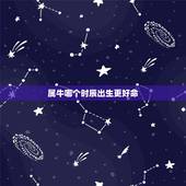 属牛哪个时辰出生更好命，属牛几月生人命运更好