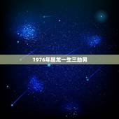 1976年属龙一生三劫男，76属龙一生有几次婚姻