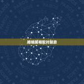婚姻属相配对禁忌，2022年结婚忌属相
