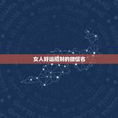 女人好运招财的微信名，一生好运幸福发财女微信网名