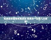 在线算命婚姻免费测试 免费测一生有几次婚姻
