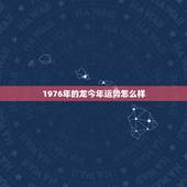 1976年的龙今年运势怎么样，1976年属龙2022运势