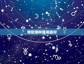 婚配哪种属相最好，属相婚配女的属龙和什么属相最好